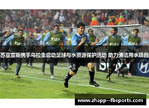 苏亚雷斯携手乌拉圭启动足球与水资源保护活动 助力清洁用水项目