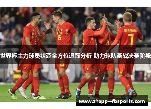 世界杯主力球员状态全方位追踪分析 助力球队备战决赛阶段