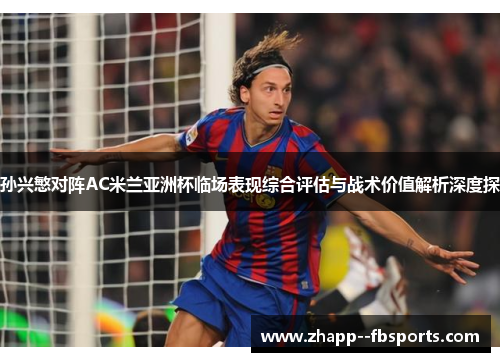孙兴慜对阵AC米兰亚洲杯临场表现综合评估与战术价值解析深度探