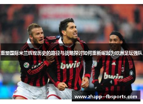 重塑国际米兰辉煌历史的路径与战略探讨如何重新崛起为欧洲足坛强队