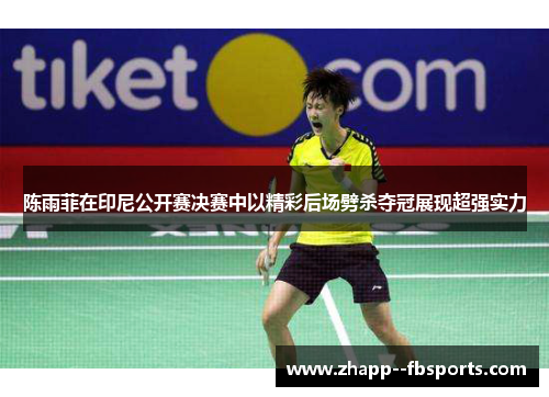 陈雨菲在印尼公开赛决赛中以精彩后场劈杀夺冠展现超强实力