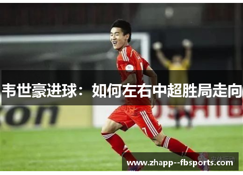 韦世豪进球：如何左右中超胜局走向