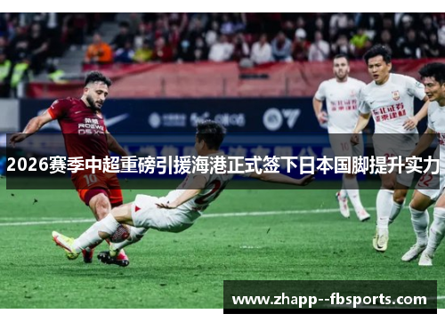 2026赛季中超重磅引援海港正式签下日本国脚提升实力