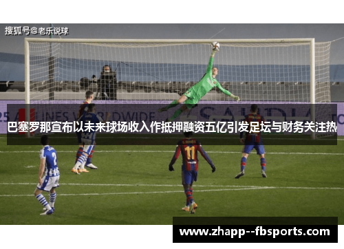 巴塞罗那宣布以未来球场收入作抵押融资五亿引发足坛与财务关注热