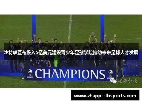 沙特联宣布投入5亿美元建设青少年足球学院推动未来足球人才发展