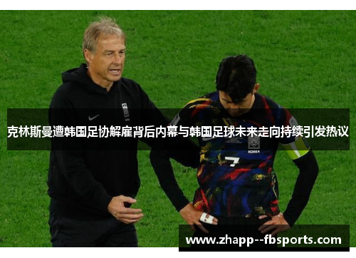 克林斯曼遭韩国足协解雇背后内幕与韩国足球未来走向持续引发热议