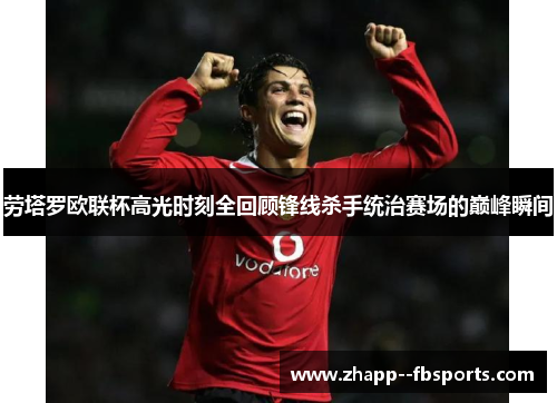 劳塔罗欧联杯高光时刻全回顾锋线杀手统治赛场的巅峰瞬间