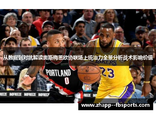 从数据到对抗解读奥斯梅恩欧协联场上统治力全景分析战术影响价值