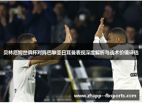 贝林厄姆世俱杯对阵巴黎圣日耳曼表现深度解析与战术价值评估