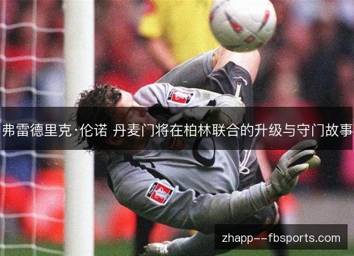 弗雷德里克·伦诺 丹麦门将在柏林联合的升级与守门故事