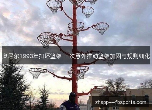 奥尼尔1993年扣坏篮架 一次意外推动篮架加固与规则细化